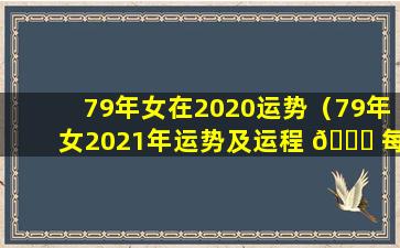 79年女在2020运势（79年女2021年运势及运程 🐘 每月运程）